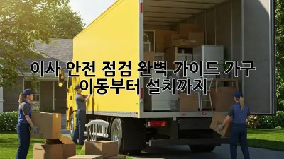 이사 안전 점검 완벽 가이드: 가구 이동부터 설치까지!